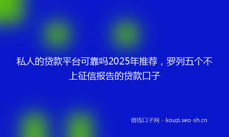 私人的贷款平台可靠吗2025年推荐，罗列五个不上征信报告的贷款口子
