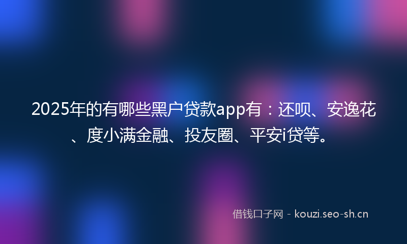 2025年的有哪些黑户贷款app有：还呗、安逸花、度小满金融、投友圈、平安i贷等。