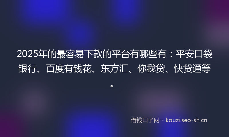 2025年的最容易下款的平台有哪些有：平安口袋银行、百度有钱花、东方汇、你我贷、快贷通等。