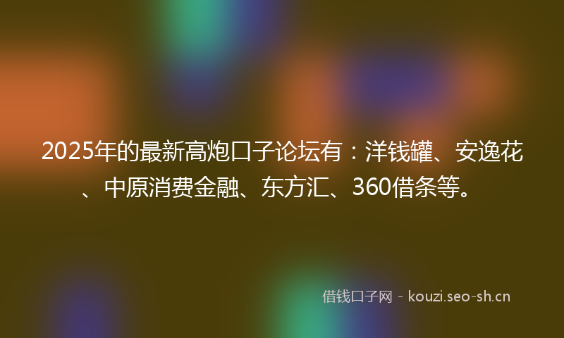 2025年的最新高炮口子论坛有：洋钱罐、安逸花、中原消费金融、东方汇、360借条等。
