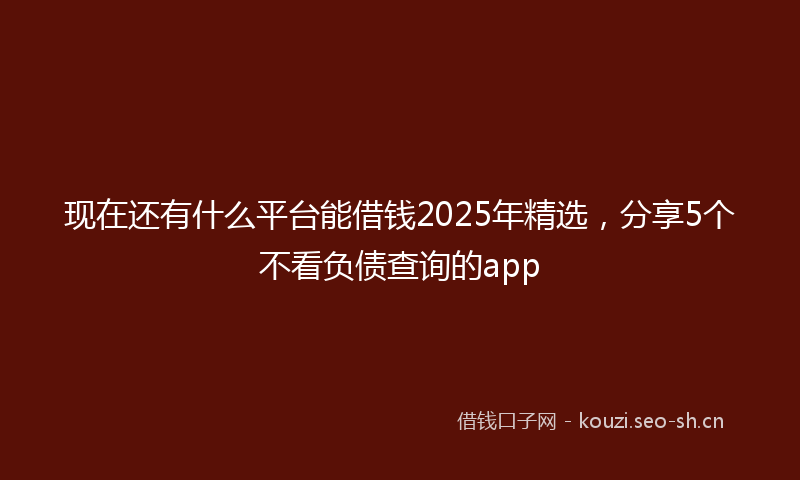 现在还有什么平台能借钱2025年精选，分享5个不看负债查询的app