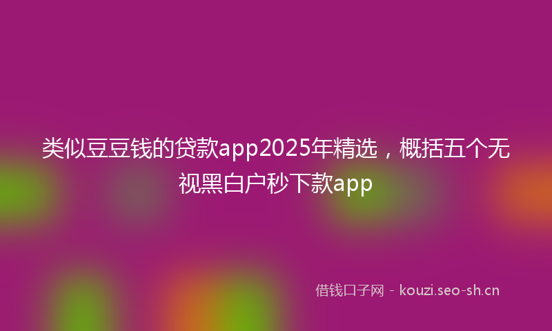 类似豆豆钱的贷款app2025年精选，概括五个无视黑白户秒下款app