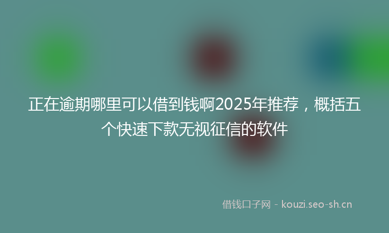 正在逾期哪里可以借到钱啊2025年推荐,概括五个快速下款无视征信的软件