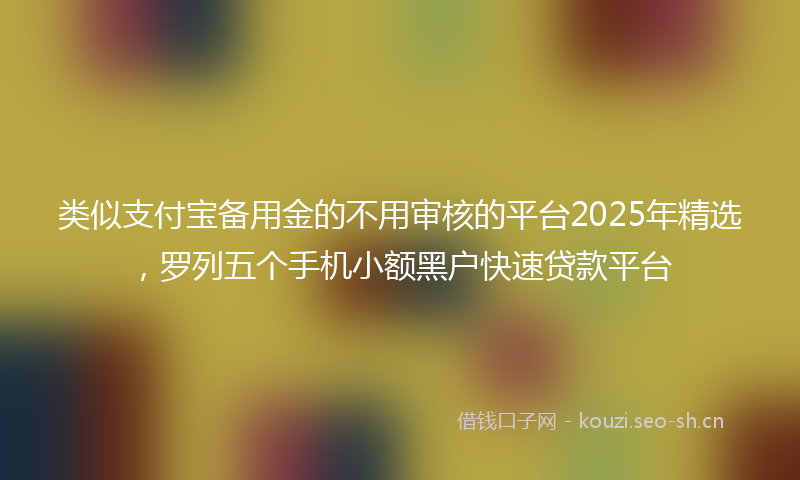 类似支付宝备用金的不用审核的平台2025年精选，罗列五个手机小额黑户快速贷款平台
