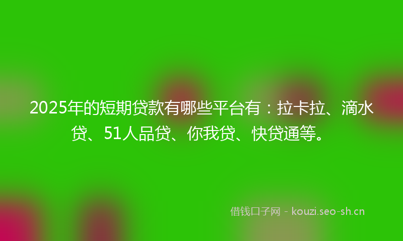 2025年的短期贷款有哪些平台有：拉卡拉、滴水贷、51人品贷、你我贷、快贷通等。