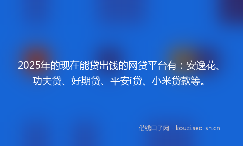 2025年的现在能贷出钱的网贷平台有：安逸花、功夫贷、好期贷、平安i贷、小米贷款等。