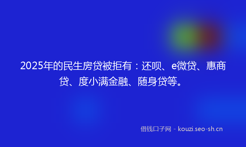 2025年的民生房贷被拒有：还呗、e微贷、惠商贷、度小满金融、随身贷等。