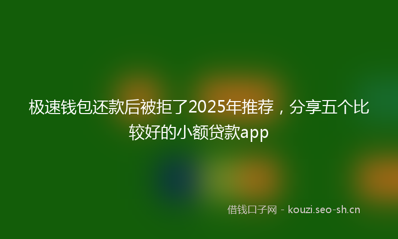 极速钱包还款后被拒了2025年推荐，分享五个比较好的小额贷款app