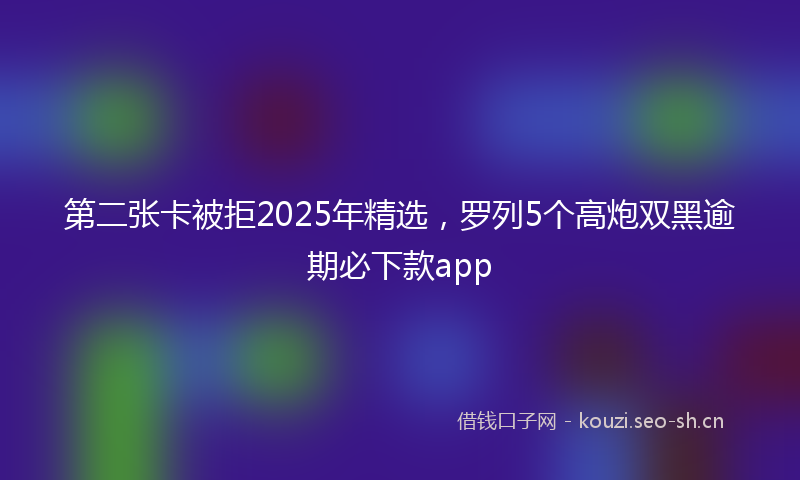 第二张卡被拒2025年精选，罗列5个高炮双黑逾期必下款app