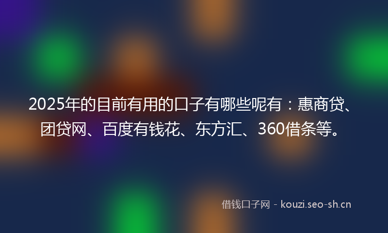 2025年的目前有用的口子有哪些呢有：惠商贷、团贷网、百度有钱花、东方汇、360借条等。
