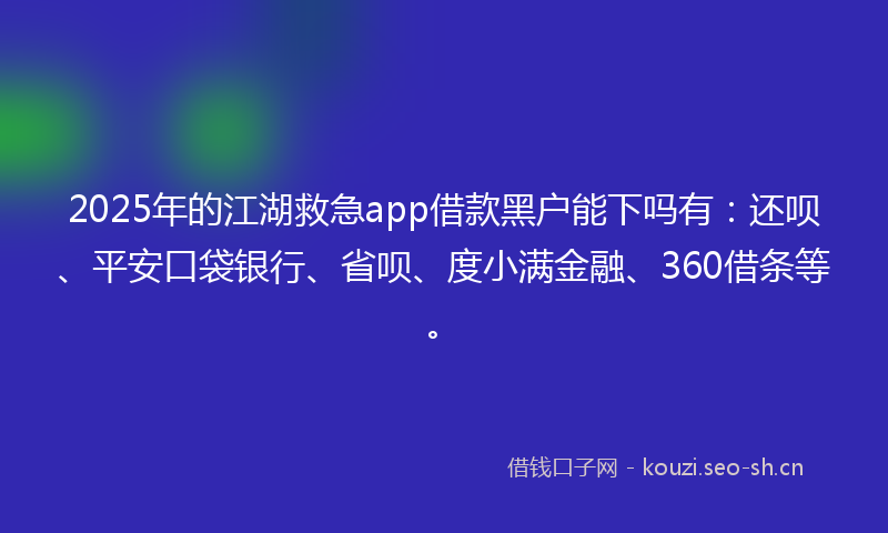 2025年的江湖救急app借款黑户能下吗有：还呗、平安口袋银行、省呗、度小满金融、360借条等。
