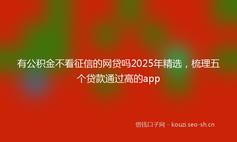 有公积金不看征信的网贷吗2025年精选，梳理五个贷款通过高的app