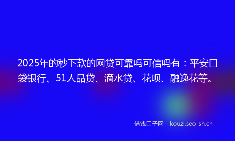 2025年的秒下款的网贷可靠吗可信吗有：平安口袋银行、51人品贷、滴水贷、花呗、融逸花等。
