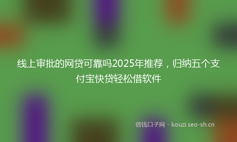 线上审批的网贷可靠吗2025年推荐，归纳五个支付宝快贷轻松借软件