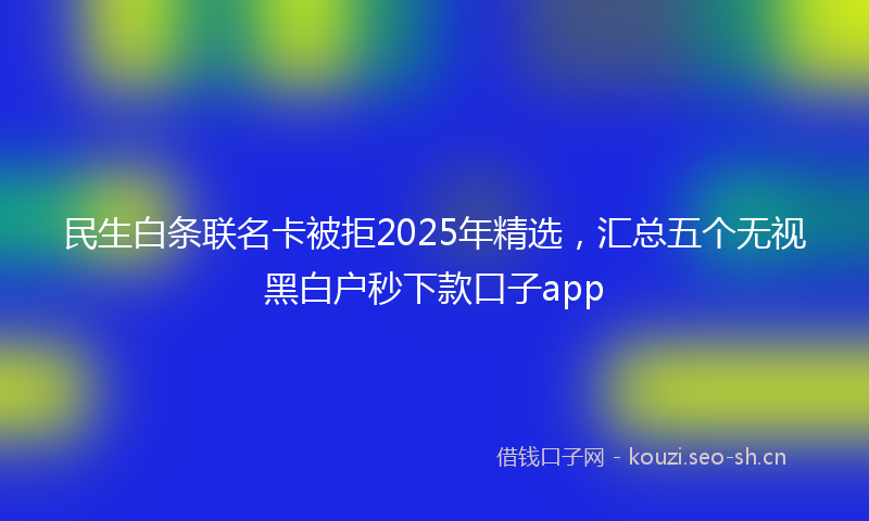 民生白条联名卡被拒2025年精选，汇总五个无视黑白户秒下款口子app