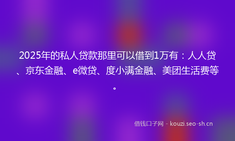 2025年的私人贷款那里可以借到1万有：人人贷、京东金融、e微贷、度小满金融、美团生活费等。