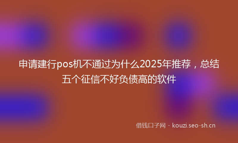 申请建行pos机不通过为什么2025年推荐，总结五个征信不好负债高的软件