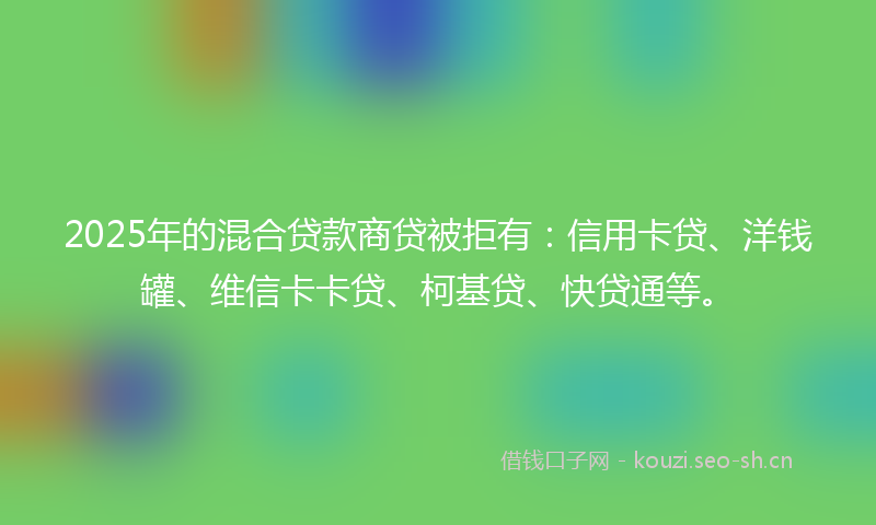 2025年的混合贷款商贷被拒有：信用卡贷、洋钱罐、维信卡卡贷、柯基贷、快贷通等。
