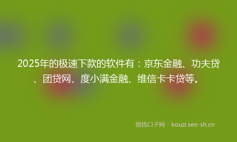 2025年的极速下款的软件有：京东金融、功夫贷、团贷网、度小满金融、维信卡卡贷等。