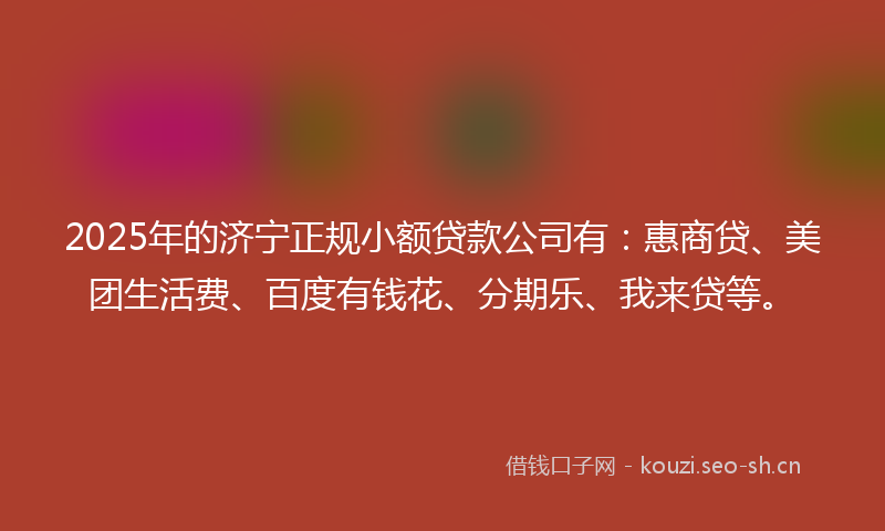 2025年的济宁正规小额贷款公司有：惠商贷、美团生活费、百度有钱花、分期乐、我来贷等。