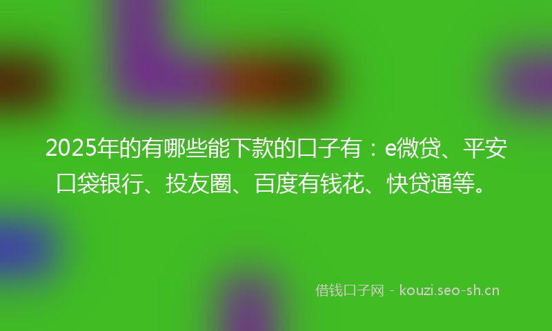 2025年的有哪些能下款的口子有：e微贷、平安口袋银行、投友圈、百度有钱花、快贷通等。