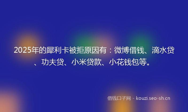 2025年的犀利卡被拒原因有：微博借钱、滴水贷、功夫贷、小米贷款、小花钱包等。