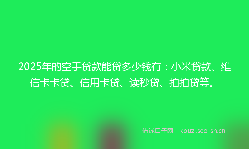 2025年的空手贷款能贷多少钱有：小米贷款、维信卡卡贷、信用卡贷、读秒贷、拍拍贷等。