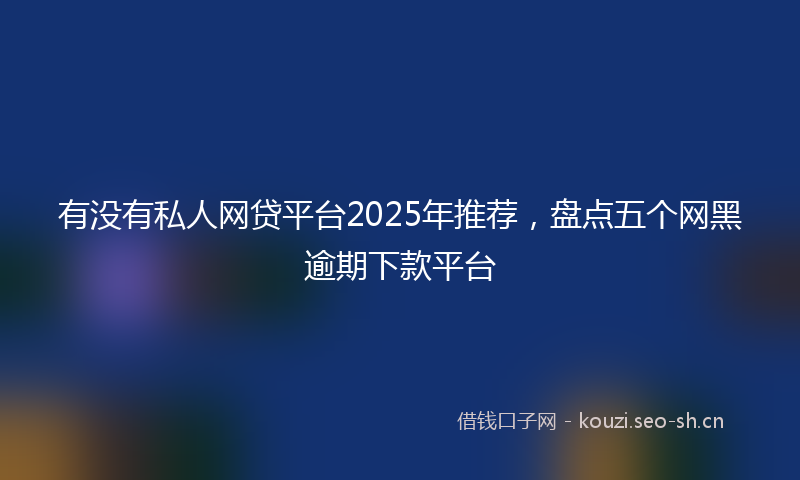 有没有私人网贷平台2025年推荐，盘点五个网黑逾期下款平台
