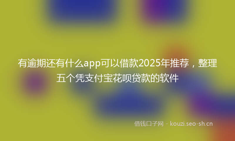 有逾期还有什么app可以借款2025年推荐，整理五个凭支付宝花呗贷款的软件