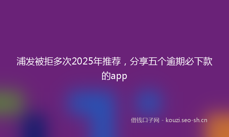 浦发被拒多次2025年推荐，分享五个逾期必下款的app