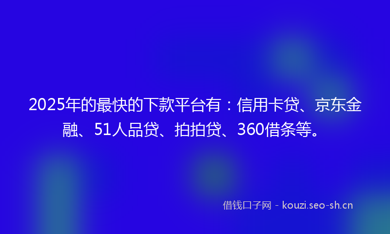 2025年的最快的下款平台有：信用卡贷、京东金融、51人品贷、拍拍贷、360借条等。