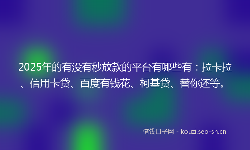 2025年的有没有秒放款的平台有哪些有：拉卡拉、信用卡贷、百度有钱花、柯基贷、替你还等。