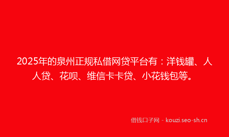 2025年的泉州正规私借网贷平台有：洋钱罐、人人贷、花呗、维信卡卡贷、小花钱包等。
