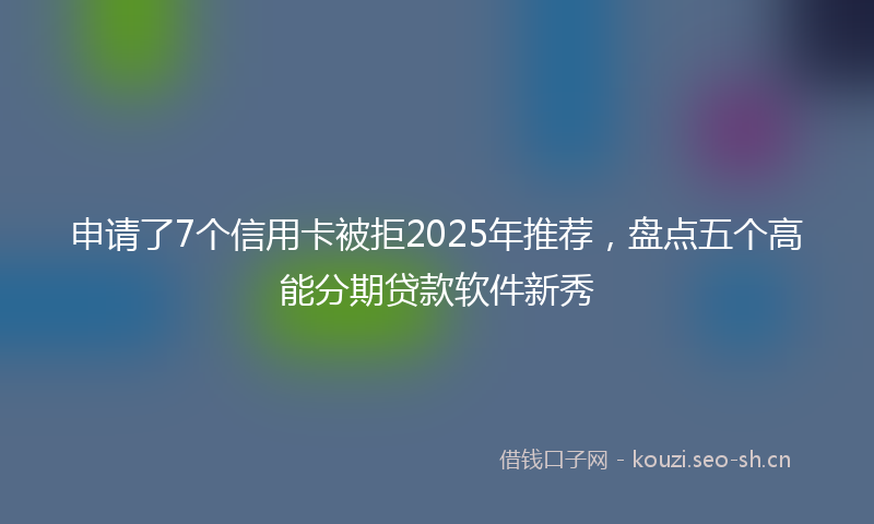 申请了7个信用卡被拒2025年推荐，盘点五个高能分期贷款软件新秀