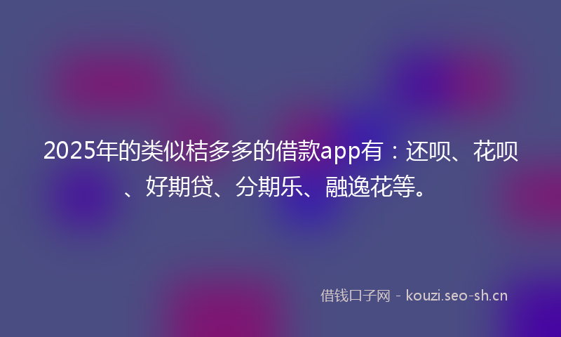 2025年的类似桔多多的借款app有:还呗、花呗、好期贷、分期乐、融逸花等。