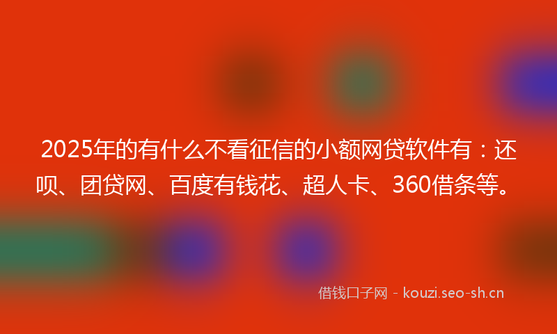 2025年的有什么不看征信的小额网贷软件有：还呗、团贷网、百度有钱花、超人卡、360借条等。
