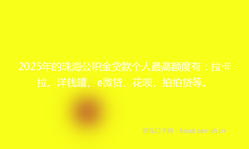 2025年的珠海公积金贷款个人最高额度有：拉卡拉、洋钱罐、e微贷、花呗、拍拍贷等。
