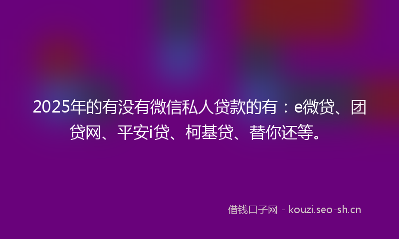 2025年的有没有微信私人贷款的有：e微贷、团贷网、平安i贷、柯基贷、替你还等。