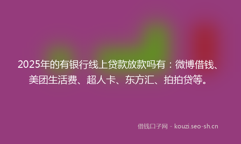 2025年的有银行线上贷款放款吗有：微博借钱、美团生活费、超人卡、东方汇、拍拍贷等。