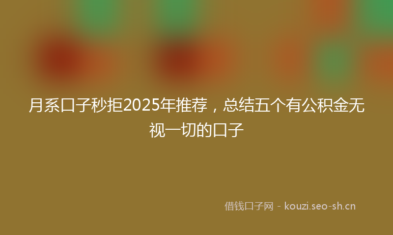 月系口子秒拒2025年推荐，总结五个有公积金无视一切的口子