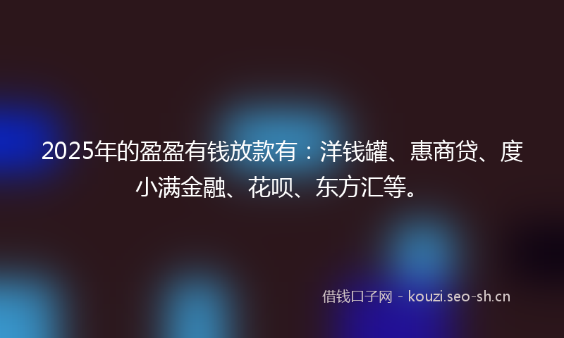 2025年的盈盈有钱放款有：洋钱罐、惠商贷、度小满金融、花呗、东方汇等。