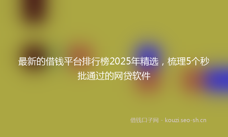最新的借钱平台排行榜2025年精选，梳理5个秒批通过的网贷软件