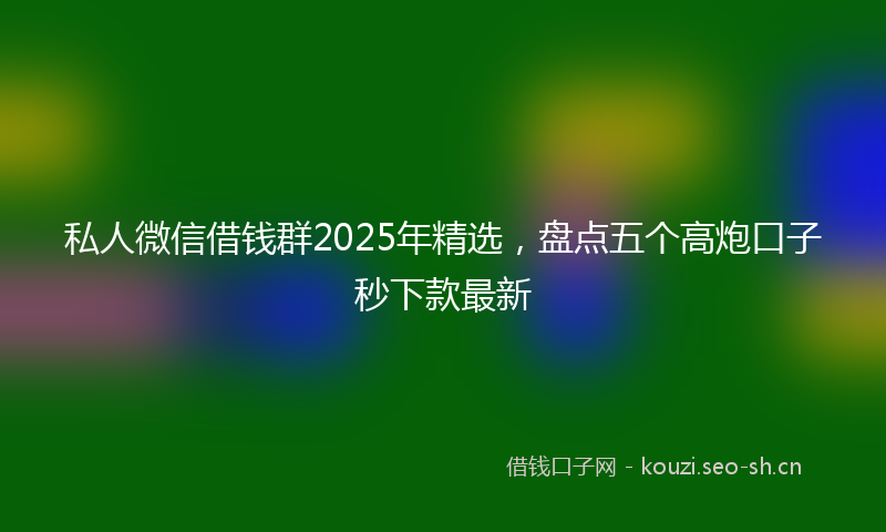 私人微信借钱群2025年精选，盘点五个高炮口子秒下款最新