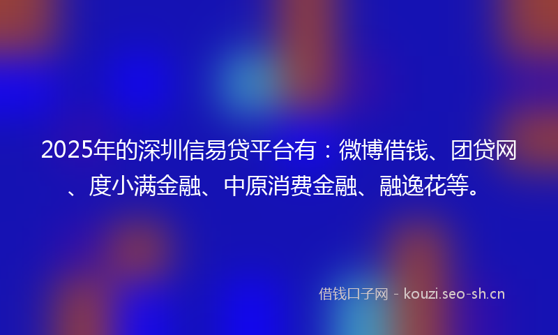 2025年的深圳信易贷平台有：微博借钱、团贷网、度小满金融、中原消费金融、融逸花等。