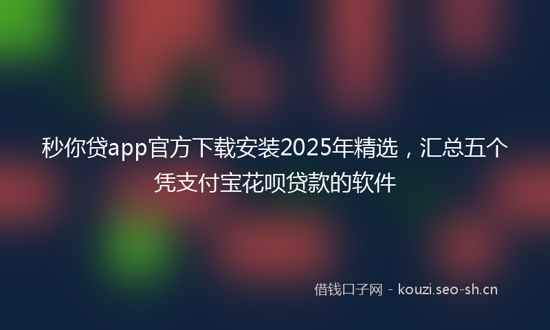 秒你贷app官方下载安装2025年精选，汇总五个凭支付宝花呗贷款的软件