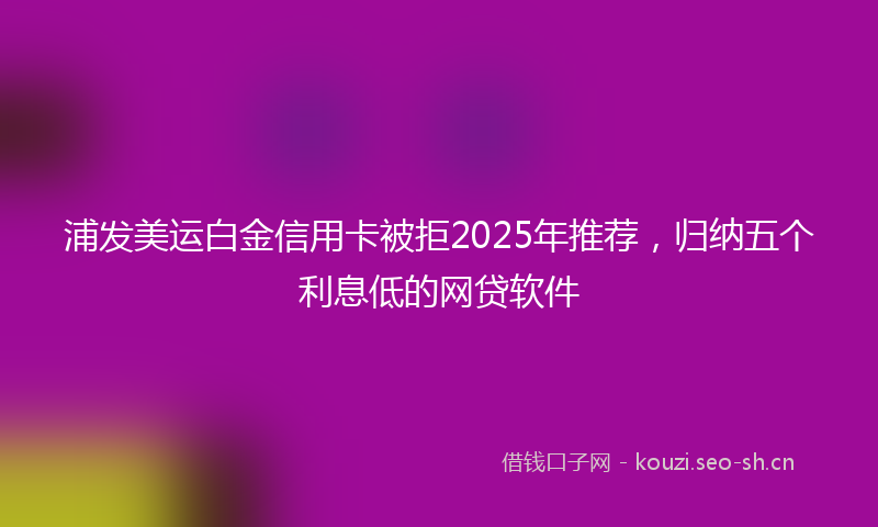 浦发美运白金信用卡被拒2025年推荐,归纳五个利息低的网贷软件