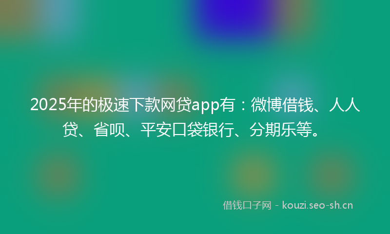 2025年的极速下款网贷app有：微博借钱、人人贷、省呗、平安口袋银行、分期乐等。