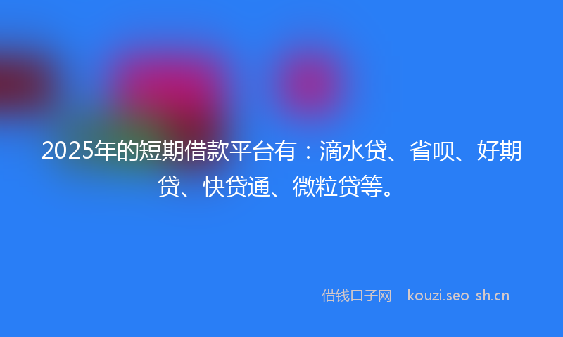 2025年的短期借款平台有：滴水贷、省呗、好期贷、快贷通、微粒贷等。