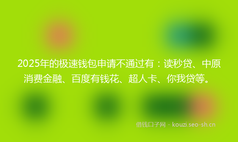 2025年的极速钱包申请不通过有:读秒贷、中原消费金融、百度有钱花、超人卡、你我贷等。