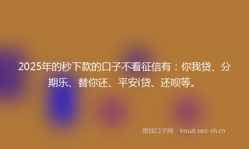 2025年的秒下款的口子不看征信有：你我贷、分期乐、替你还、平安i贷、还呗等。